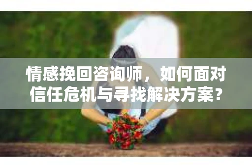 情感挽回咨询师,如何面对信任危机与寻找解决方案? 情感挽回咨询师,如何面对信任危机与寻找解决方案?