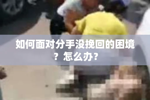 如何面对分手没挽回的困境？怎么办？