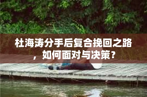 杜海涛分手后复合挽回之路，如何面对与决策？