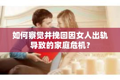 如何察觉并挽回因女人出轨导致的家庭危机？