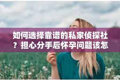 如何选择靠谱的私家侦探社？担心分手后怀孕问题该怎么办？