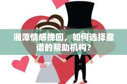 湘潭情感挽回，如何选择靠谱的帮助机构？