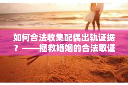 如何合法收集配偶出轨证据？——拯救婚姻的合法取证记