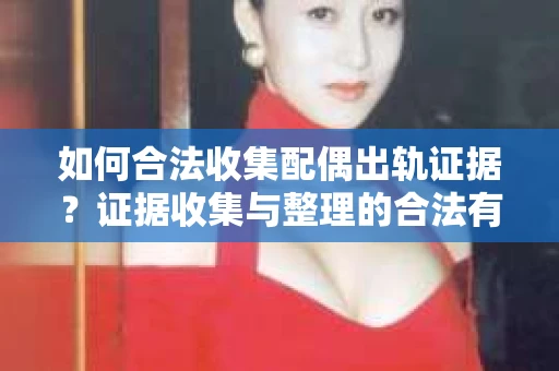 如何合法收集配偶出轨证据？证据收集与整理的合法有效策略
