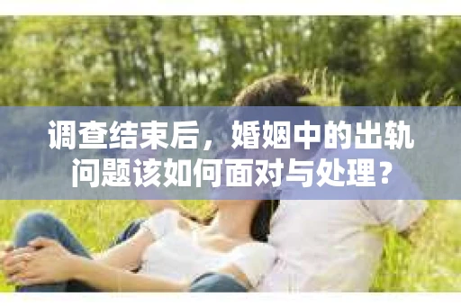 调查结束后，婚姻中的出轨问题该如何面对与处理？