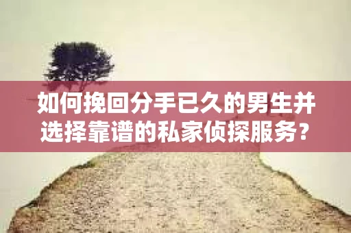 如何挽回分手已久的男生并选择靠谱的私家侦探服务？