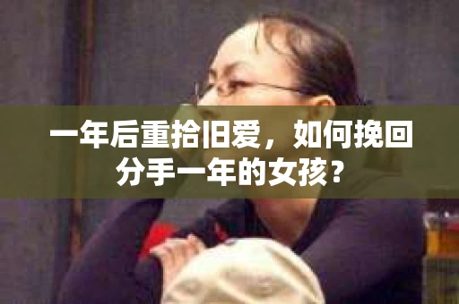 一年后重拾旧爱，如何挽回分手一年的女孩？