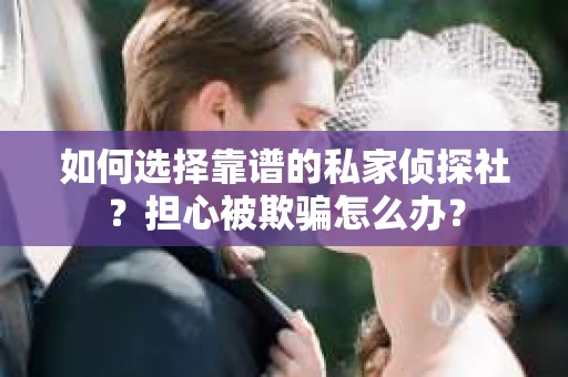 如何选择靠谱的私家侦探社？担心被欺骗怎么办？