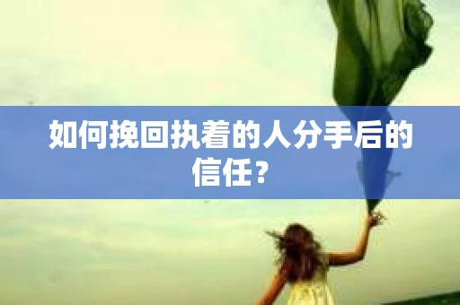 如何挽回执着的人分手后的信任？