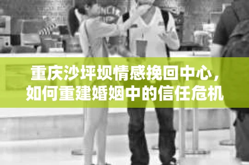 重庆沙坪坝情感挽回中心，如何重建婚姻中的信任危机？
