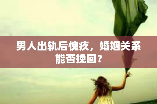 男人出轨后愧疚，婚姻关系能否挽回？