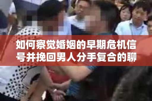 如何察觉婚姻的早期危机信号并挽回男人分手复合的聊天技巧？