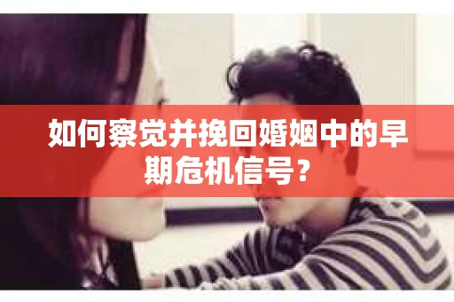如何察觉并挽回婚姻中的早期危机信号？