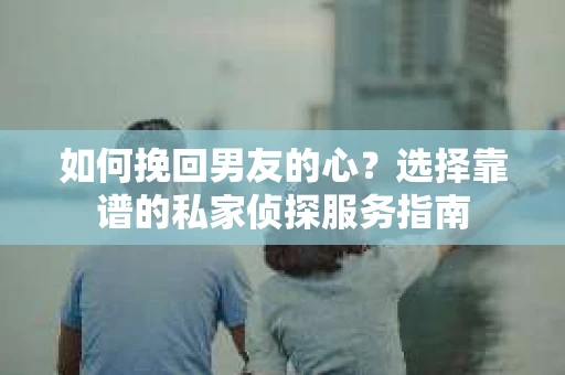 如何挽回男友的心？选择靠谱的私家侦探服务指南