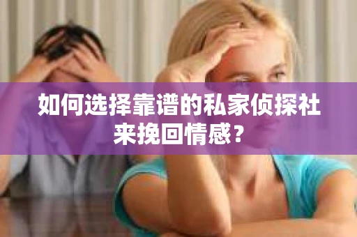 如何选择靠谱的私家侦探社来挽回情感？