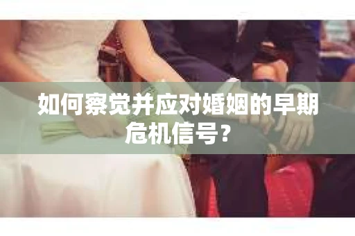 如何察觉并应对婚姻的早期危机信号? 如何察觉并应对婚姻的早期危机信号?