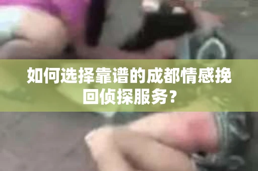如何选择靠谱的成都情感挽回侦探服务？