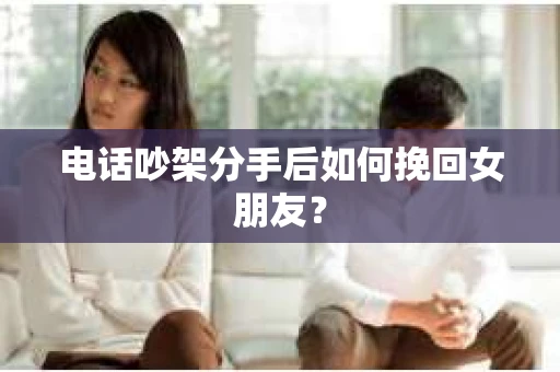 电话吵架分手后如何挽回女朋友？