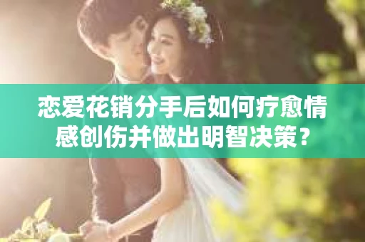 恋爱花销分手后如何疗愈情感创伤并做出明智决策？