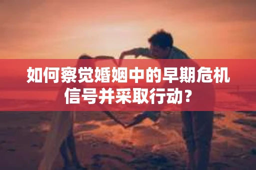 如何察觉婚姻中的早期危机信号并采取行动？