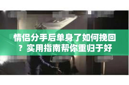 情侣分手后单身了如何挽回？实用指南帮你重归于好