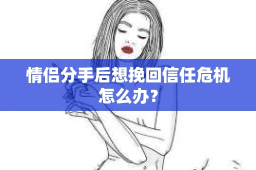 情侣分手后想挽回信任危机怎么办？