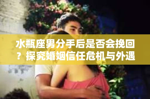 水瓶座男分手后是否会挽回？探究婚姻信任危机与外遇嫌疑的应对策略