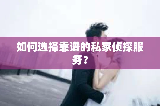 如何选择靠谱的私家侦探服务？