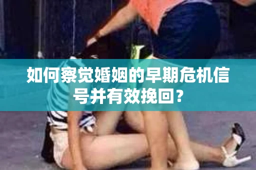 如何察觉婚姻的早期危机信号并有效挽回？