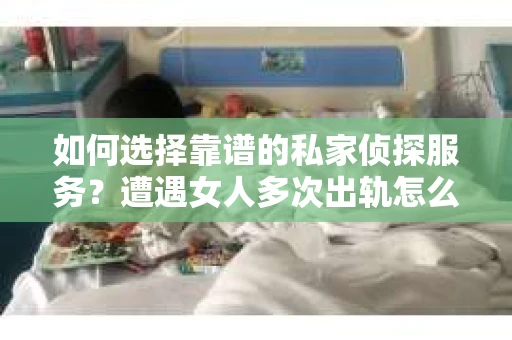 如何选择靠谱的私家侦探服务？遭遇女人多次出轨怎么办？