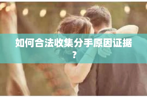 如何合法收集分手原因证据？