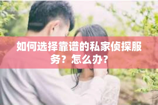 如何选择靠谱的私家侦探服务？怎么办？