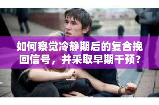 如何察觉冷静期后的复合挽回信号，并采取早期干预？