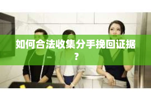 如何合法收集分手挽回证据？