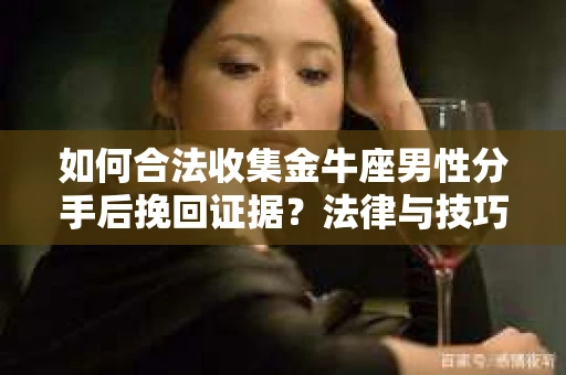 如何合法收集金牛座男性分手后挽回证据？法律与技巧的双重指导