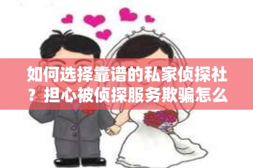 如何选择靠谱的私家侦探社？担心被侦探服务欺骗怎么办？