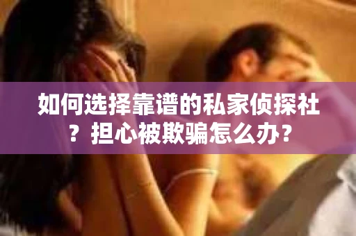 如何选择靠谱的私家侦探社？担心被欺骗怎么办？