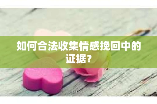 如何合法收集情感挽回中的证据？