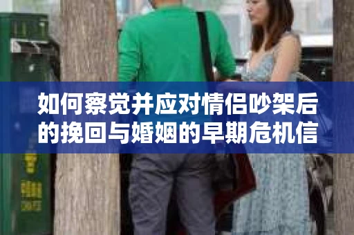 如何察觉并应对情侣吵架后的挽回与婚姻的早期危机信号？