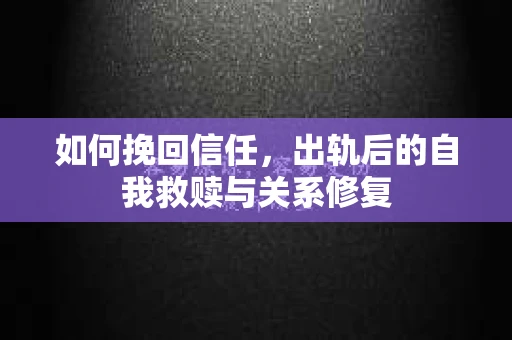 如何挽回信任，出轨后的自我救赎与关系修复