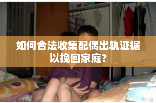 如何合法收集配偶出轨证据以挽回家庭？