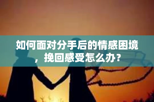 如何面对分手后的情感困境，挽回感受怎么办？
