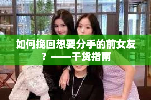 如何挽回想要分手的前女友？——干货指南