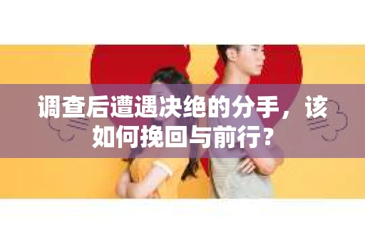 调查后遭遇决绝的分手，该如何挽回与前行？