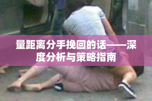 量距离分手挽回的话——深度分析与策略指南