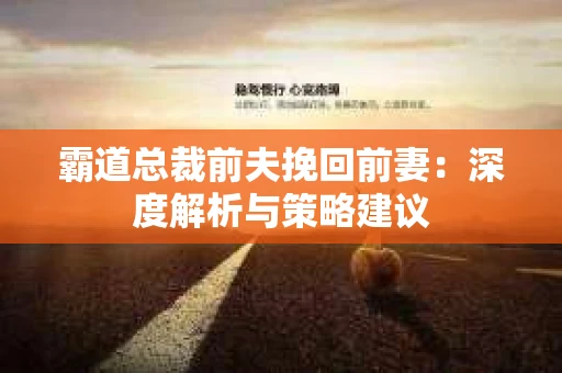 霸道总裁前夫挽回前妻：深度解析与策略建议