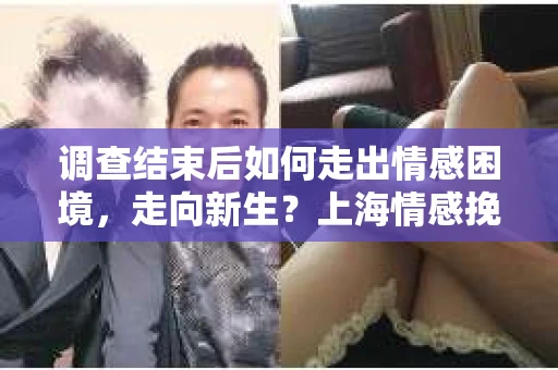 调查结束后如何走出情感困境，走向新生？上海情感挽回婚姻公司给出的专业建议