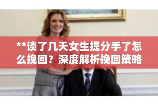 **谈了几天女生提分手了怎么挽回？深度解析挽回策略**