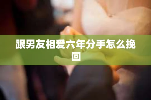跟男友相爱六年分手怎么挽回