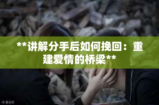 **讲解分手后如何挽回：重建爱情的桥梁**